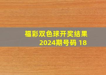 福彩双色球开奖结果2024期号码 18